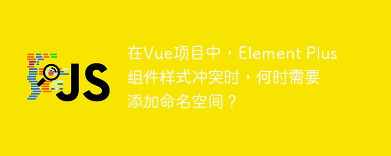 在Vue项目中，Element Plus组件样式冲突时，何时需要添加命名空间？