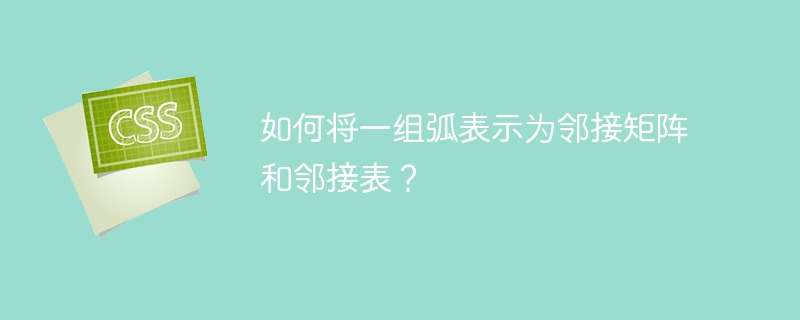 如何将一组弧表示为邻接矩阵和邻接表？
