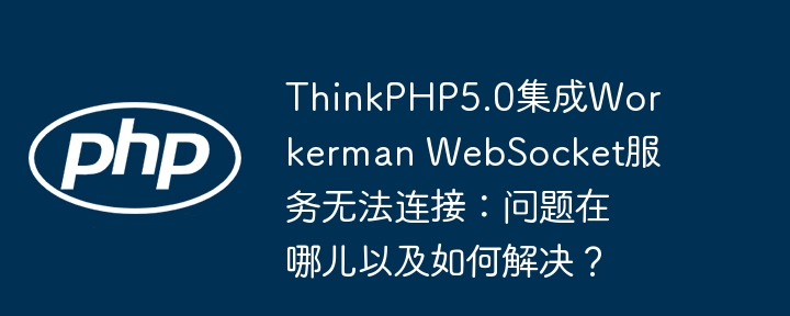 ThinkPHP5.0集成Workerman WebSocket服务无法连接：问题在哪儿以及如何解决？