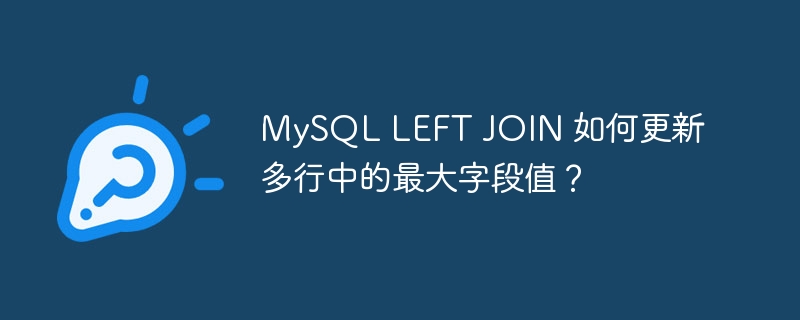 MySQL LEFT JOIN 如何更新多行中的最大字段值？