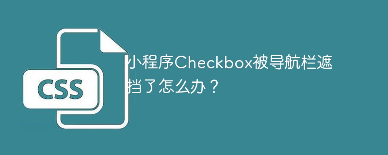 小程序Checkbox被导航栏遮挡了怎么办？