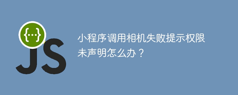 小程序调用相机失败提示权限未声明怎么办？