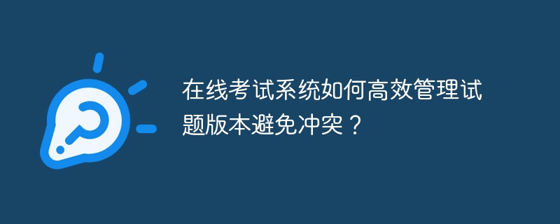 在线考试系统如何高效管理试题版本避免冲突？