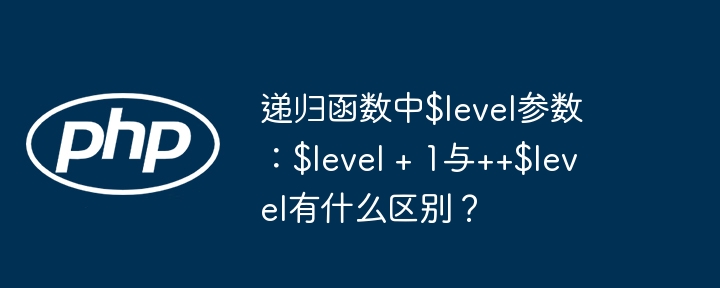 递归函数中$level参数：$level + 1与++$level有什么区别？