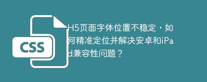 H5页面字体位置不稳定，如何精准定位并解决安卓和iPad兼容性问题？