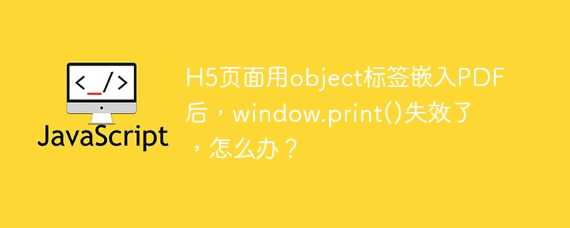 H5页面用object标签嵌入PDF后，window.print()失效了，怎么办？