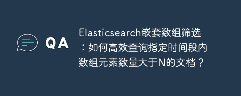 Elasticsearch嵌套数组筛选：如何高效查询指定时间段内数组元素数量大于N的文档？