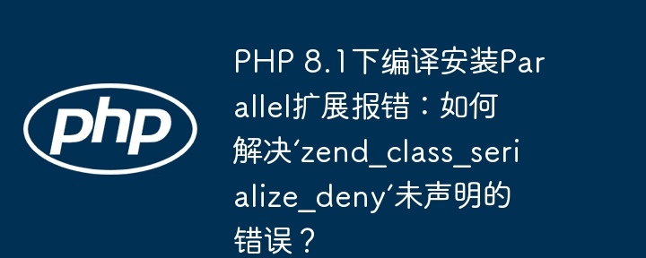 PHP 8.1下编译安装Parallel扩展报错：如何解决‘zend_class_serialize_deny’未声明的错误？