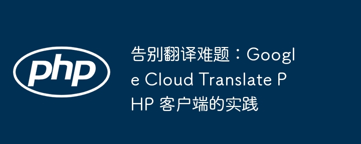 告别翻译难题：Google Cloud Translate PHP 客户端的实践