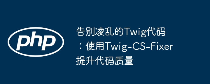 告别凌乱的Twig代码：使用Twig-CS-Fixer提升代码质量