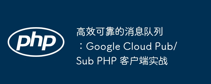 高效可靠的消息队列：Google Cloud Pub/Sub PHP 客户端实战