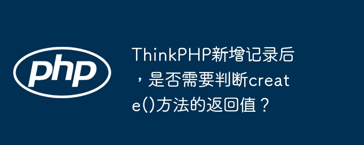 ThinkPHP新增记录后，是否需要判断create()方法的返回值？