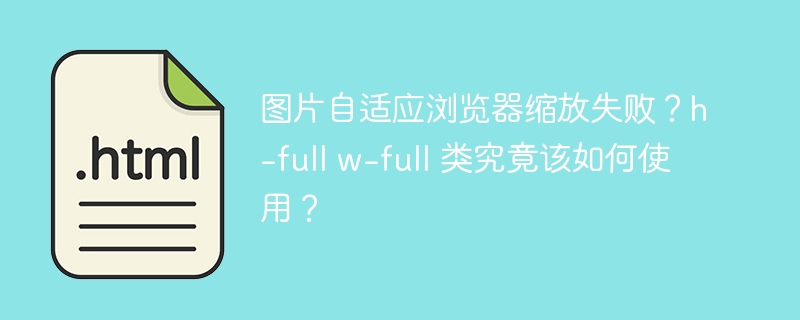 图片自适应浏览器缩放失败？h-full w-full 类究竟该如何使用？
