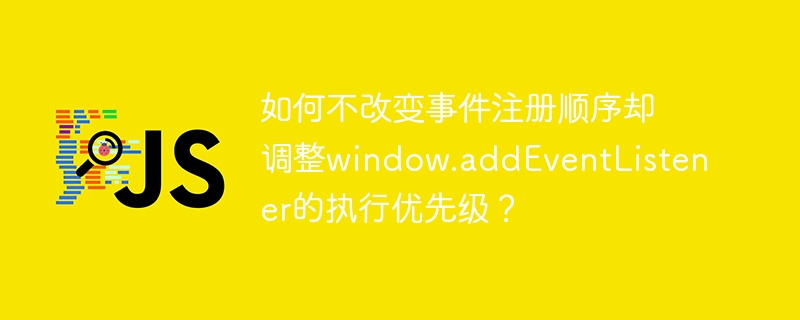 如何不改变事件注册顺序却调整window.addEventListener的执行优先级？