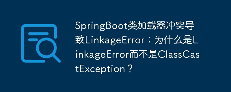 SpringBoot类加载器冲突导致LinkageError：为什么是LinkageError而不是ClassCastException？