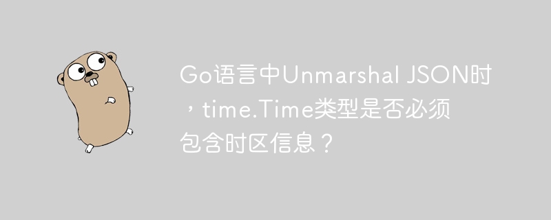 Go语言中Unmarshal JSON时，time.Time类型是否必须包含时区信息？