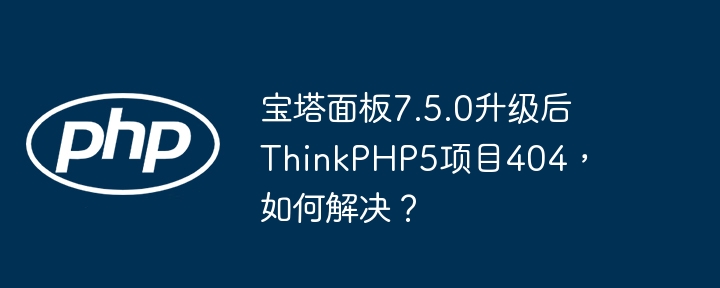 宝塔面板7.5.0升级后ThinkPHP5项目404，如何解决？