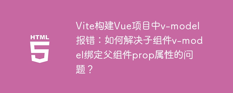 Vite构建Vue项目中v-model报错：如何解决子组件v-model绑定父组件prop属性的问题？
