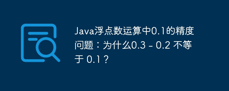 Java浮点数运算中0.1的精度问题：为什么0.3 - 0.2 不等于 0.1？