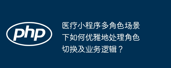 医疗小程序多角色场景下如何优雅地处理角色切换及业务逻辑？