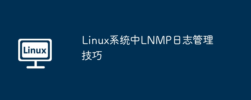 Linux系统中LNMP日志管理技巧