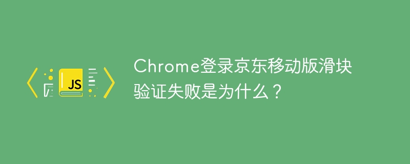 Chrome登录京东移动版滑块验证失败是为什么？