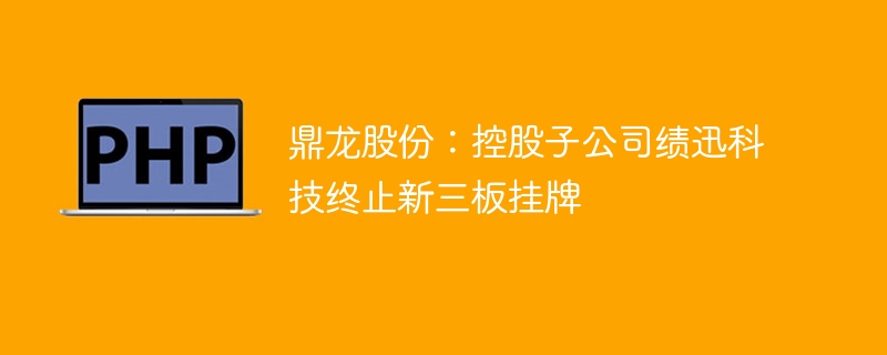 鼎龙股份：控股子公司绩迅科技终止新三板挂牌