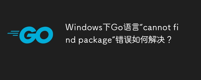 Windows下Go语言“cannot find package”错误如何解决？