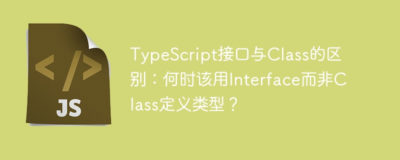 TypeScript接口与Class的区别：何时该用Interface而非Class定义类型？