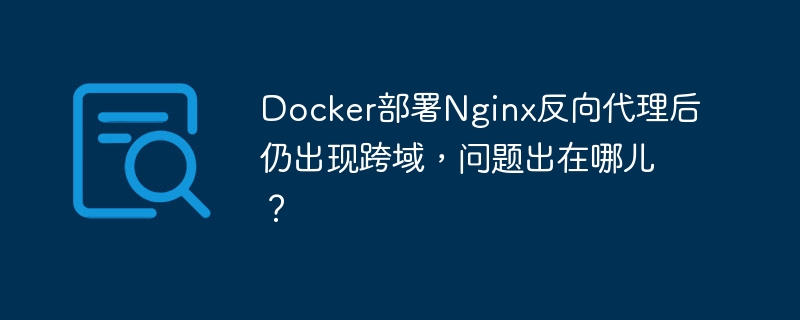 Docker部署Nginx反向代理后仍出现跨域，问题出在哪儿？