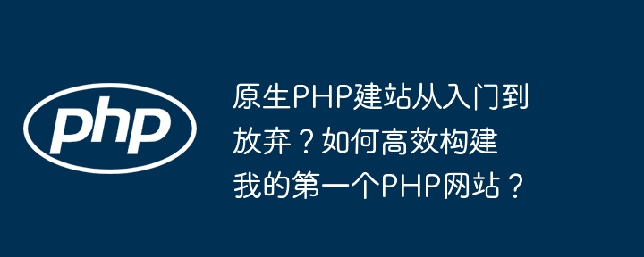 原生PHP建站从入门到放弃？如何高效构建我的第一个PHP网站？