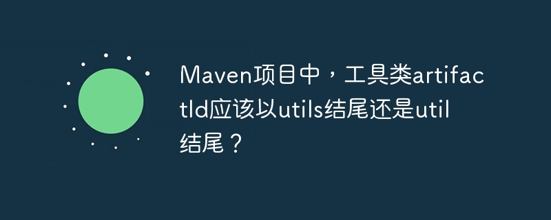 Maven项目中，工具类artifactId应该以utils结尾还是util结尾？