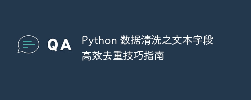 Python 数据清洗之文本字段高效去重技巧指南