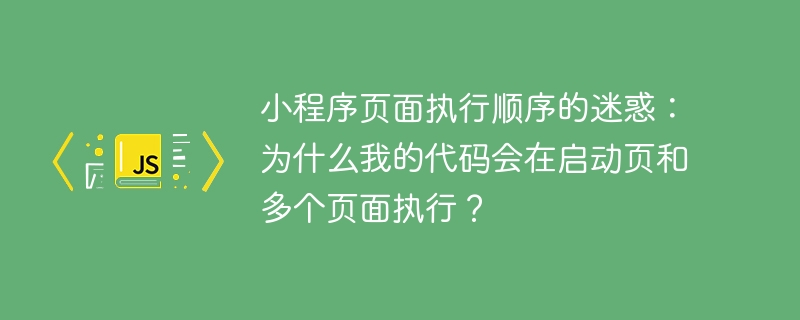 小程序页面执行顺序的迷惑：为什么我的代码会在启动页和多个页面执行？