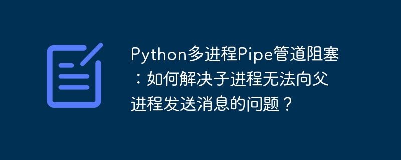 Python多进程Pipe管道阻塞：如何解决子进程无法向父进程发送消息的问题？