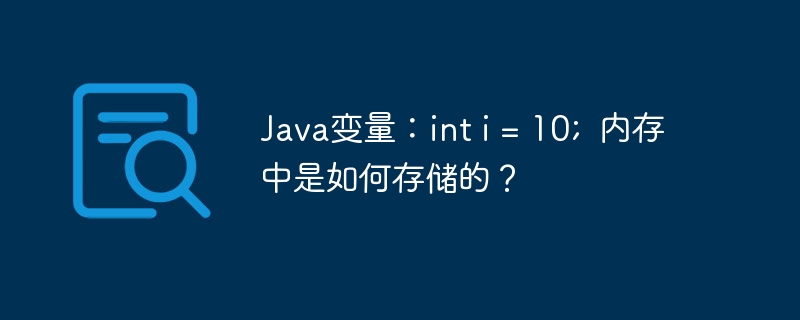 Java变量：int i = 10;  内存中是如何存储的？