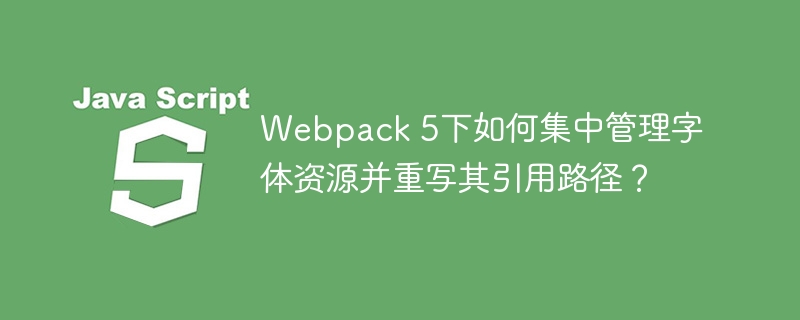 Webpack 5下如何集中管理字体资源并重写其引用路径？