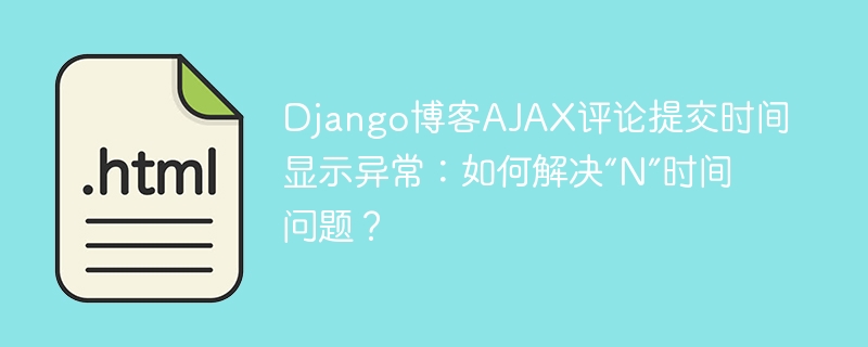 Django博客AJAX评论提交时间显示异常：如何解决“N”时间问题？
