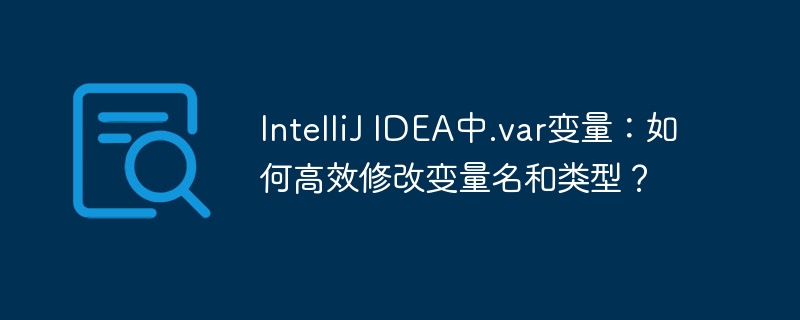 IntelliJ IDEA中.var变量：如何高效修改变量名和类型？