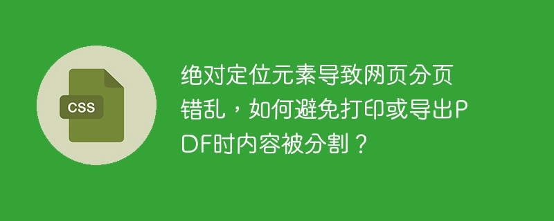 绝对定位元素导致网页分页错乱，如何避免打印或导出PDF时内容被分割？