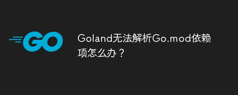 Goland无法解析Go.mod依赖项怎么办？