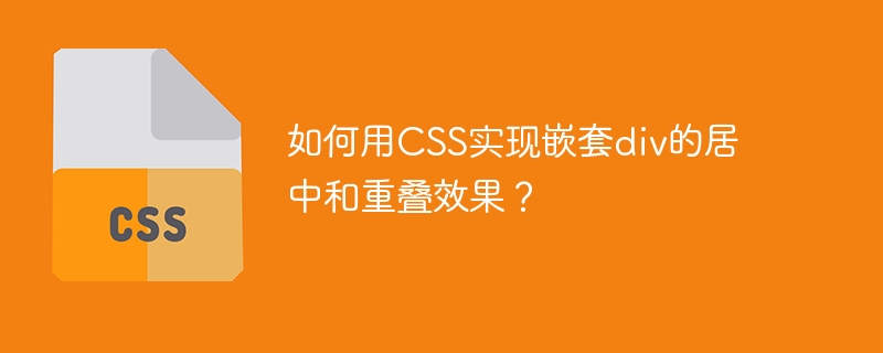 如何用CSS实现嵌套div的居中和重叠效果？