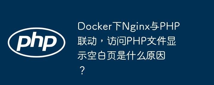 Docker下Nginx与PHP联动，访问PHP文件显示空白页是什么原因？