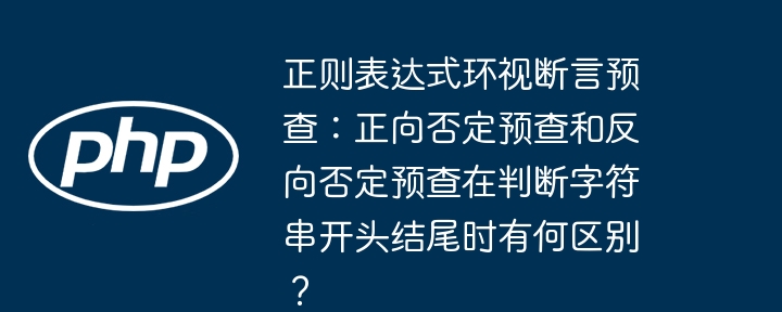 正则表达式环视断言预查：正向否定预查和反向否定预查在判断字符串开头结尾时有何区别？