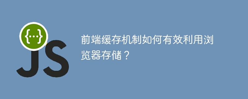 前端缓存机制如何有效利用浏览器存储？