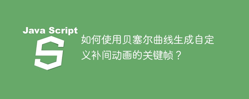 如何使用贝塞尔曲线生成自定义补间动画的关键帧？