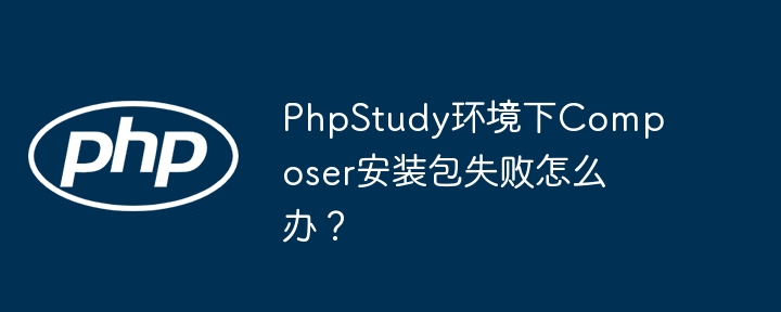 PhpStudy环境下Composer安装包失败怎么办？