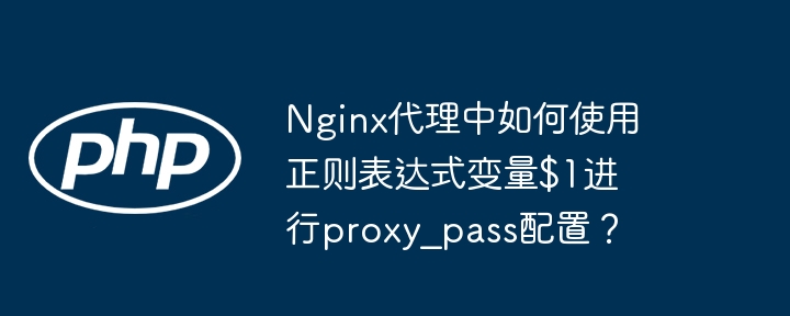 Nginx代理中如何使用正则表达式变量$1进行proxy_pass配置？