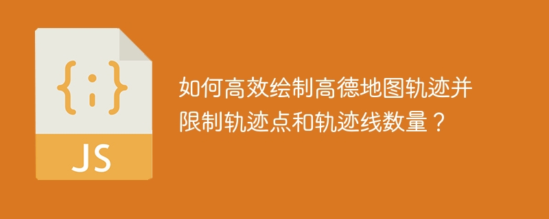 如何高效绘制高德地图轨迹并限制轨迹点和轨迹线数量？