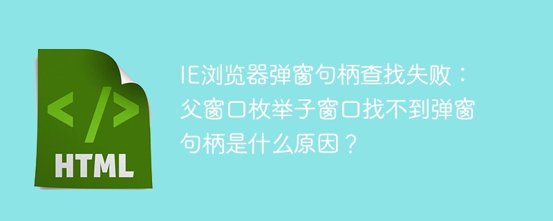 IE浏览器弹窗句柄查找失败：父窗口枚举子窗口找不到弹窗句柄是什么原因？
